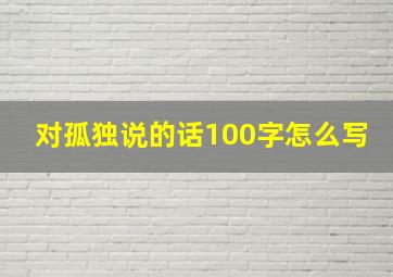 对孤独说的话100字怎么写