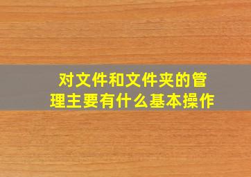 对文件和文件夹的管理主要有什么基本操作