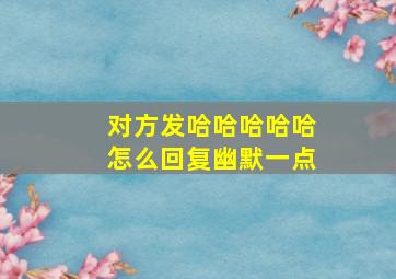 对方发哈哈哈哈哈怎么回复幽默一点