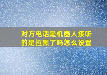 对方电话是机器人接听的是拉黑了吗怎么设置