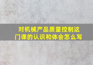 对机械产品质量控制这门课的认识和体会怎么写