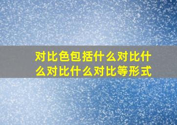 对比色包括什么对比什么对比什么对比等形式