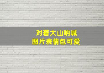 对着大山呐喊图片表情包可爱