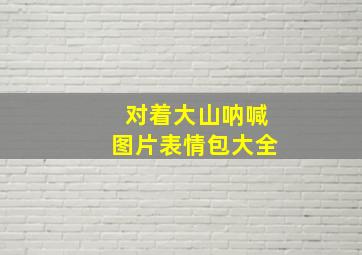 对着大山呐喊图片表情包大全