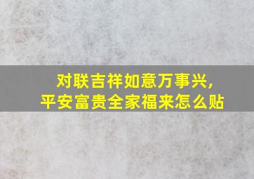 对联吉祥如意万事兴,平安富贵全家福来怎么贴