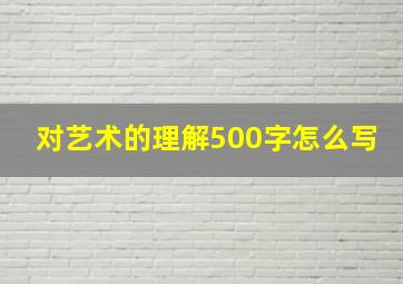 对艺术的理解500字怎么写