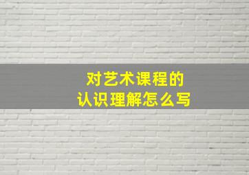 对艺术课程的认识理解怎么写