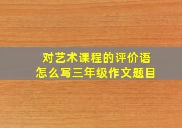 对艺术课程的评价语怎么写三年级作文题目