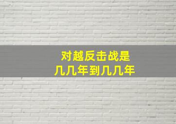 对越反击战是几几年到几几年