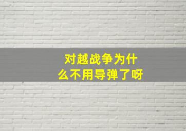 对越战争为什么不用导弹了呀