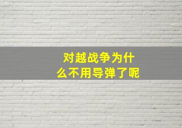 对越战争为什么不用导弹了呢