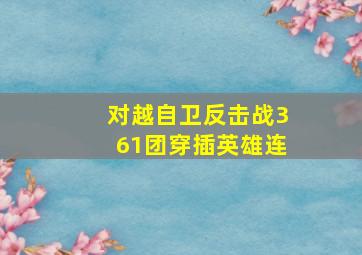 对越自卫反击战361团穿插英雄连