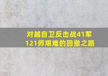 对越自卫反击战41军121师艰难的回撤之路