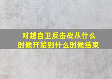 对越自卫反击战从什么时候开始到什么时候结束