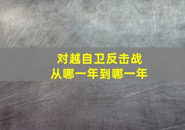 对越自卫反击战从哪一年到哪一年