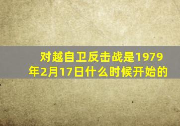 对越自卫反击战是1979年2月17日什么时候开始的