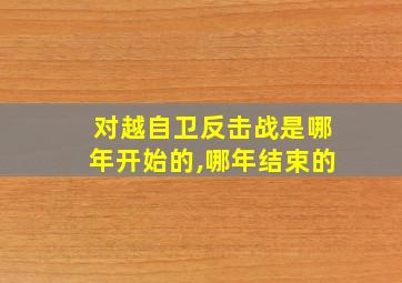 对越自卫反击战是哪年开始的,哪年结束的