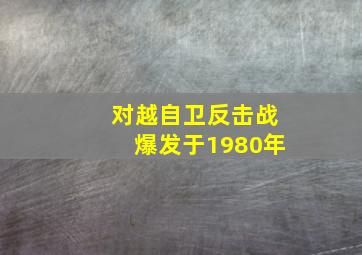 对越自卫反击战爆发于1980年