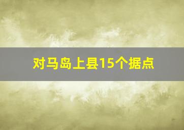 对马岛上县15个据点