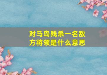 对马岛残杀一名敌方将领是什么意思