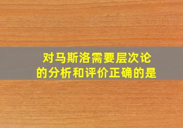 对马斯洛需要层次论的分析和评价正确的是