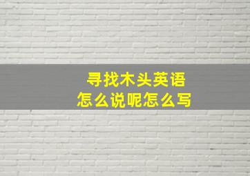 寻找木头英语怎么说呢怎么写