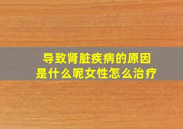 导致肾脏疾病的原因是什么呢女性怎么治疗