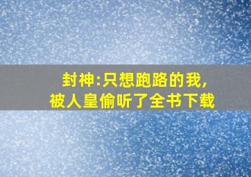 封神:只想跑路的我,被人皇偷听了全书下载