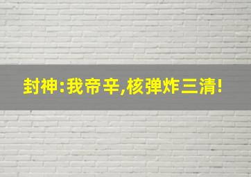 封神:我帝辛,核弹炸三清!