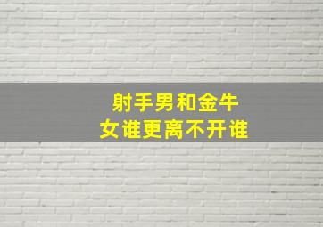 射手男和金牛女谁更离不开谁