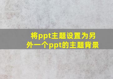 将ppt主题设置为另外一个ppt的主题背景