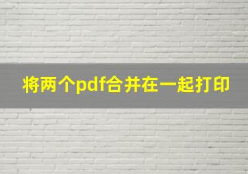 将两个pdf合并在一起打印