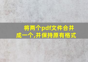 将两个pdf文件合并成一个,并保持原有格式