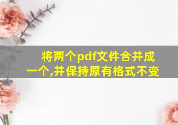 将两个pdf文件合并成一个,并保持原有格式不变