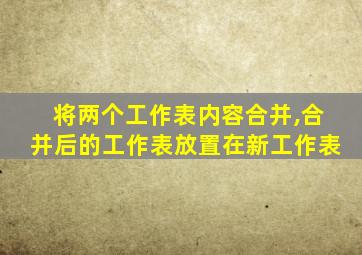 将两个工作表内容合并,合并后的工作表放置在新工作表