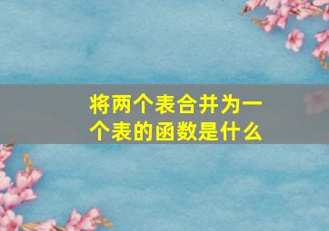 将两个表合并为一个表的函数是什么