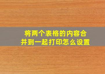 将两个表格的内容合并到一起打印怎么设置