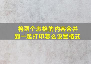 将两个表格的内容合并到一起打印怎么设置格式