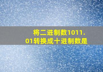 将二进制数1011.01转换成十进制数是