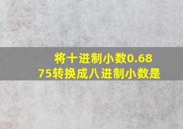 将十进制小数0.6875转换成八进制小数是