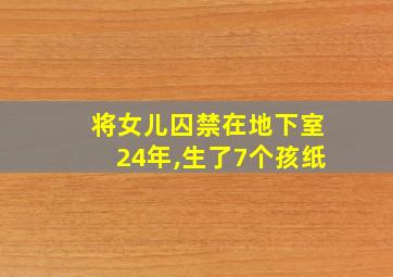 将女儿囚禁在地下室24年,生了7个孩纸