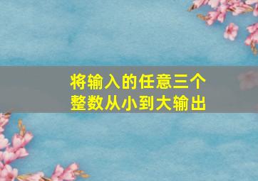 将输入的任意三个整数从小到大输出