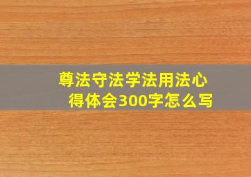 尊法守法学法用法心得体会300字怎么写