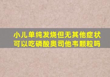 小儿单纯发烧但无其他症状可以吃磷酸奥司他韦颗粒吗