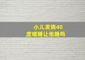 小儿发烧40度嗜睡让他睡吗