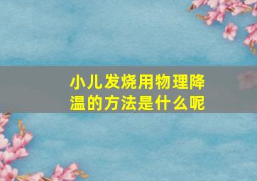 小儿发烧用物理降温的方法是什么呢