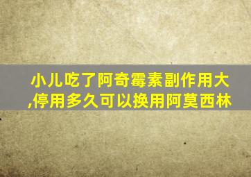 小儿吃了阿奇霉素副作用大,停用多久可以换用阿莫西林