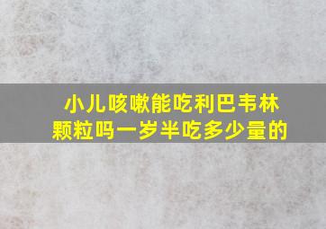 小儿咳嗽能吃利巴韦林颗粒吗一岁半吃多少量的