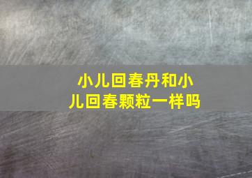 小儿回春丹和小儿回春颗粒一样吗