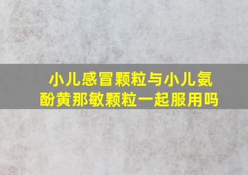 小儿感冒颗粒与小儿氨酚黄那敏颗粒一起服用吗